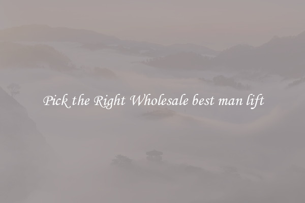 Pick the Right Wholesale best man lift
