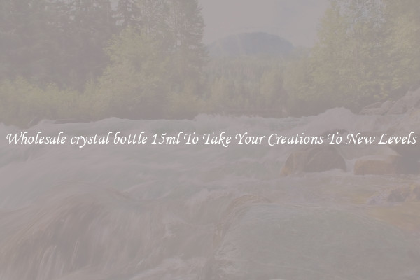 Wholesale crystal bottle 15ml To Take Your Creations To New Levels