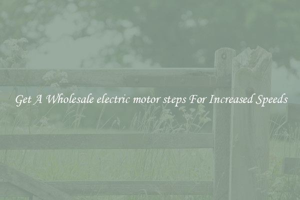 Get A Wholesale electric motor steps For Increased Speeds