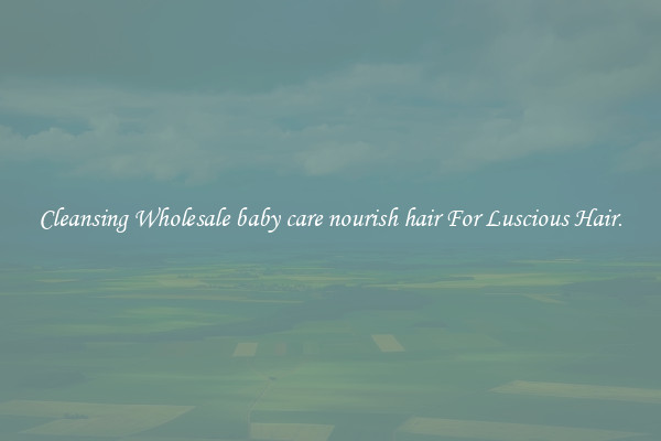 Cleansing Wholesale baby care nourish hair For Luscious Hair.