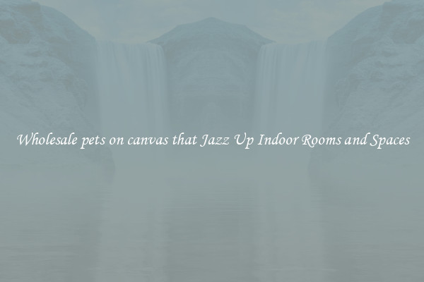 Wholesale pets on canvas that Jazz Up Indoor Rooms and Spaces