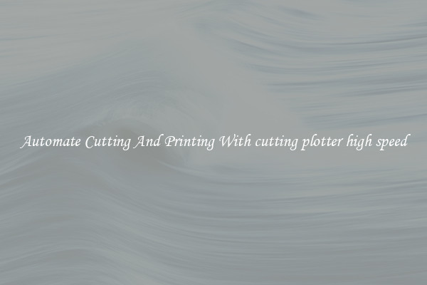 Automate Cutting And Printing With cutting plotter high speed