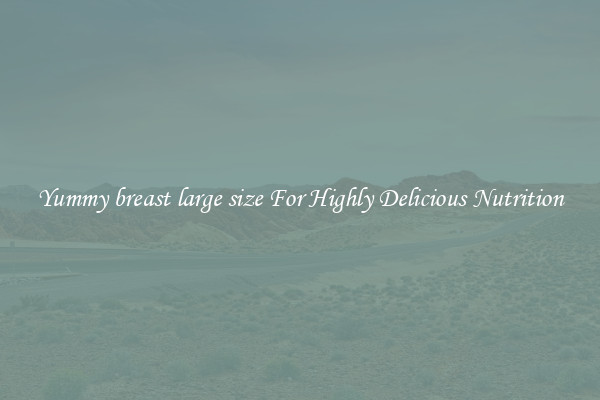 Yummy breast large size For Highly Delicious Nutrition