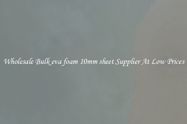 Wholesale Bulk eva foam 10mm sheet Supplier At Low Prices