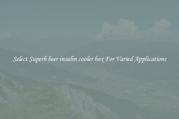 Select Superb beer insulin cooler box For Varied Applications