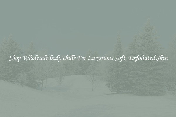 Shop Wholesale body chills For Luxurious Soft, Exfoliated Skin