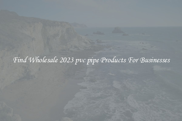 Find Wholesale 2023 pvc pipe Products For Businesses