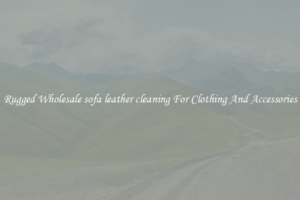 Rugged Wholesale sofa leather cleaning For Clothing And Accessories