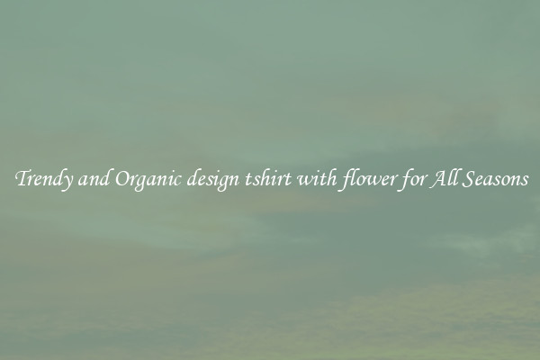 Trendy and Organic design tshirt with flower for All Seasons