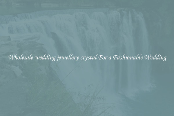 Wholesale wedding jewellery crystal For a Fashionable Wedding