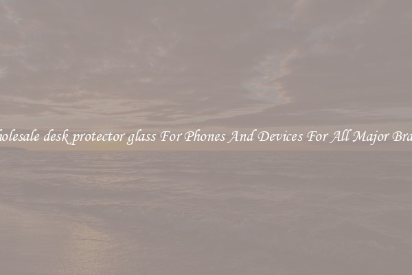 Wholesale desk protector glass For Phones And Devices For All Major Brands