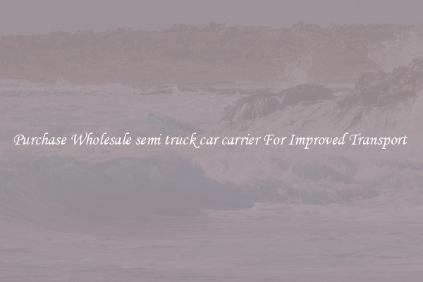 Purchase Wholesale semi truck car carrier For Improved Transport 