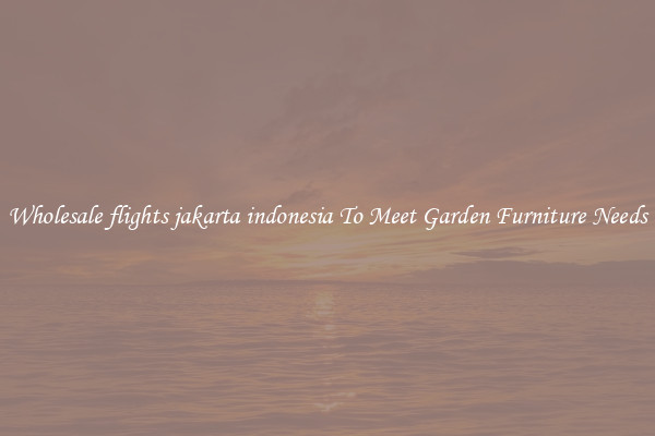 Wholesale flights jakarta indonesia To Meet Garden Furniture Needs