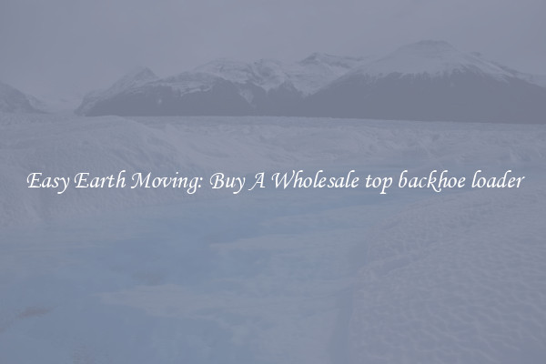 Easy Earth Moving: Buy A Wholesale top backhoe loader