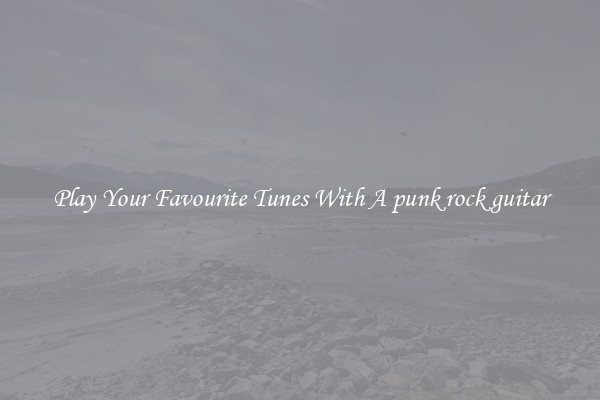 Play Your Favourite Tunes With A punk rock guitar
