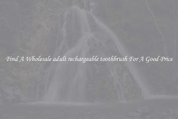 Find A Wholesale adult rechargeable toothbrush For A Good Price