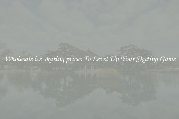 Wholesale ice skating prices To Level Up Your Skating Game