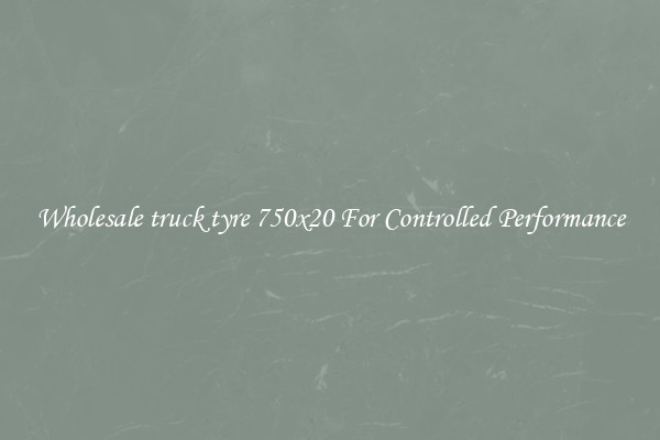 Wholesale truck tyre 750x20 For Controlled Performance