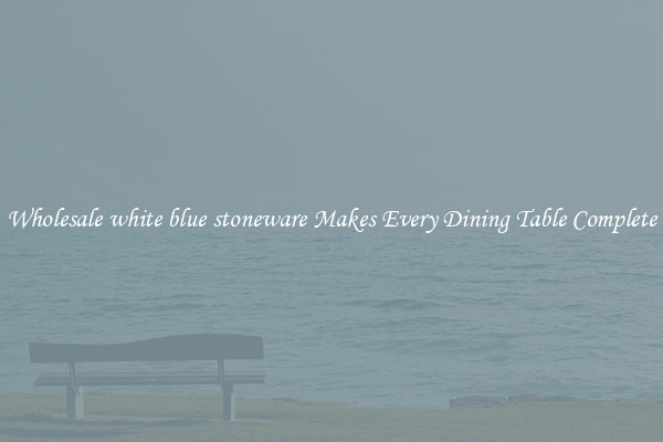 Wholesale white blue stoneware Makes Every Dining Table Complete