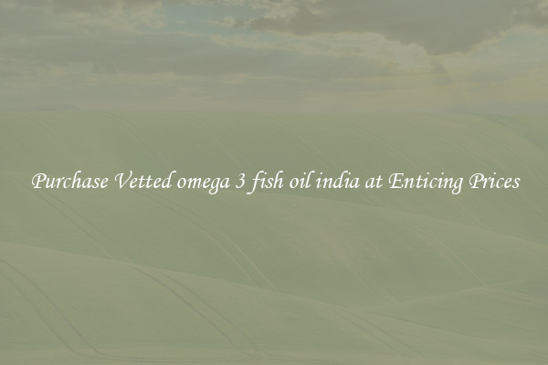 Purchase Vetted omega 3 fish oil india at Enticing Prices