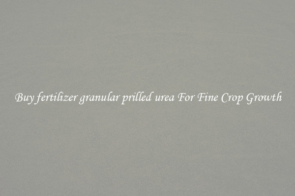 Buy fertilizer granular prilled urea For Fine Crop Growth
