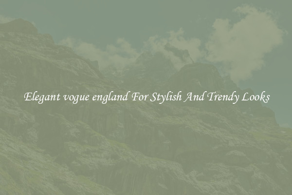 Elegant vogue england For Stylish And Trendy Looks