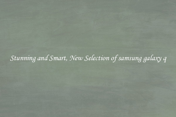 Stunning and Smart, New Selection of samsung galaxy q