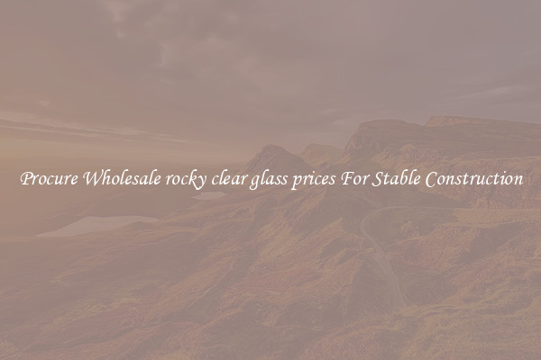 Procure Wholesale rocky clear glass prices For Stable Construction