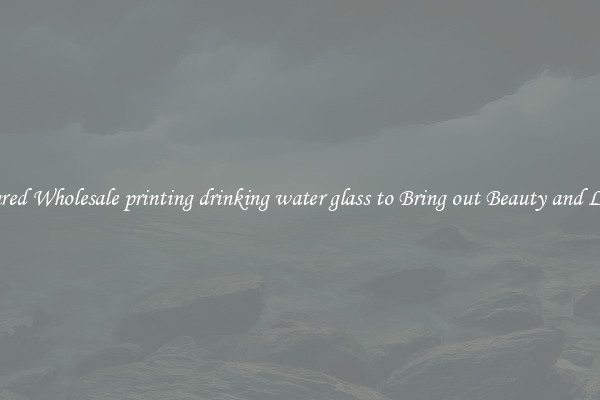 Featured Wholesale printing drinking water glass to Bring out Beauty and Luxury