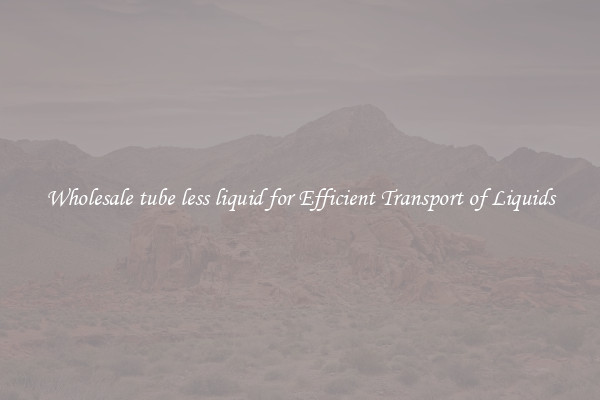 Wholesale tube less liquid for Efficient Transport of Liquids