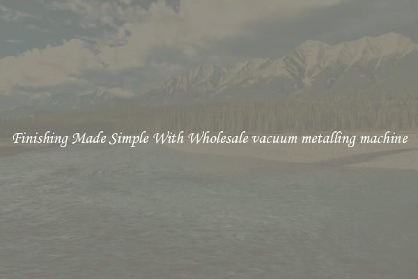 Finishing Made Simple With Wholesale vacuum metalling machine