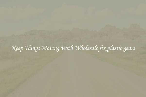 Keep Things Moving With Wholesale fix plastic gears