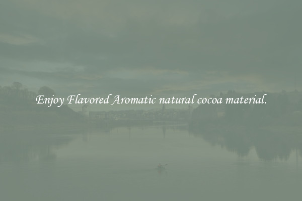 Enjoy Flavored Aromatic natural cocoa material.