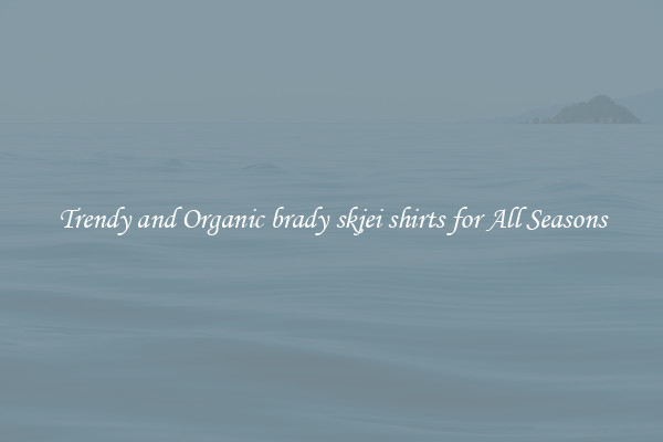 Trendy and Organic brady skjei shirts for All Seasons